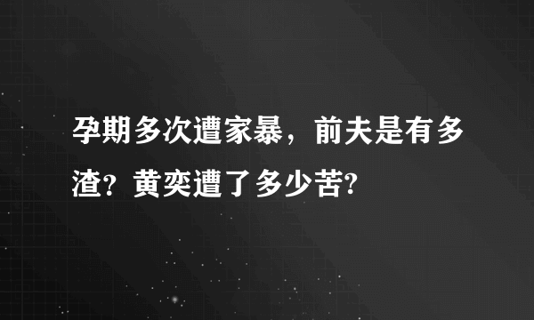 孕期多次遭家暴，前夫是有多渣？黄奕遭了多少苦?