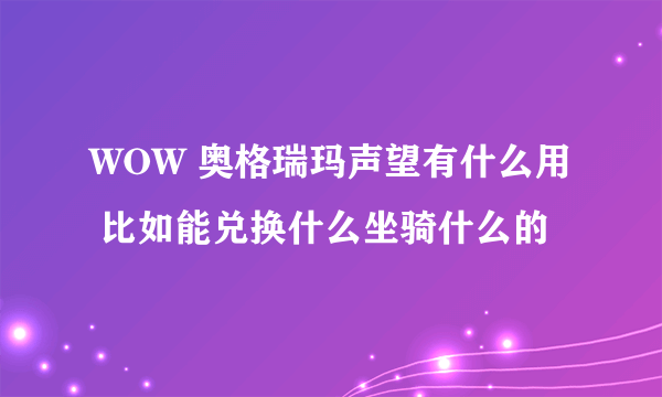 WOW 奥格瑞玛声望有什么用 比如能兑换什么坐骑什么的