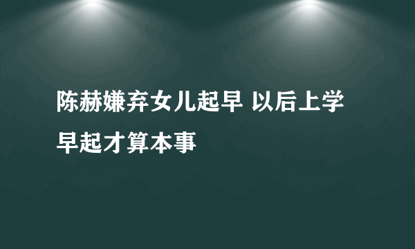 陈赫嫌弃女儿起早 以后上学早起才算本事