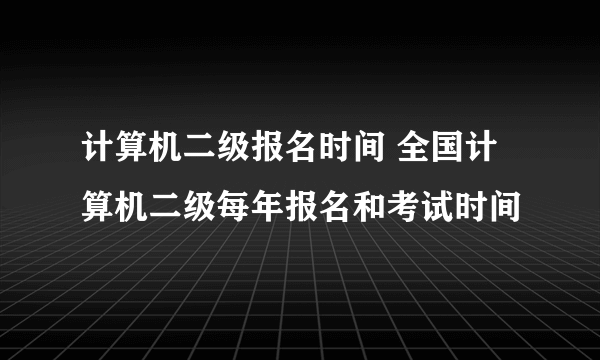 计算机二级报名时间 全国计算机二级每年报名和考试时间