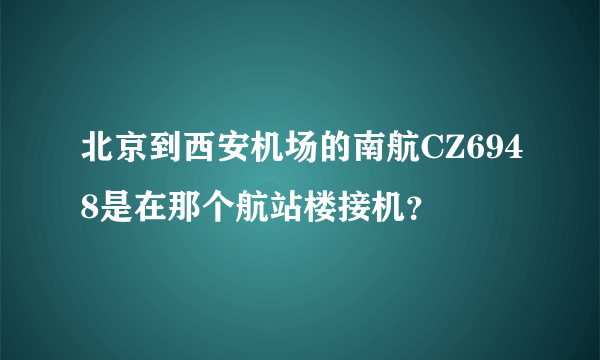 北京到西安机场的南航CZ6948是在那个航站楼接机？