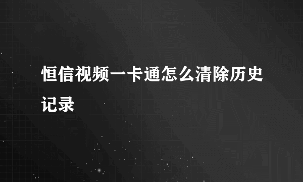 恒信视频一卡通怎么清除历史记录