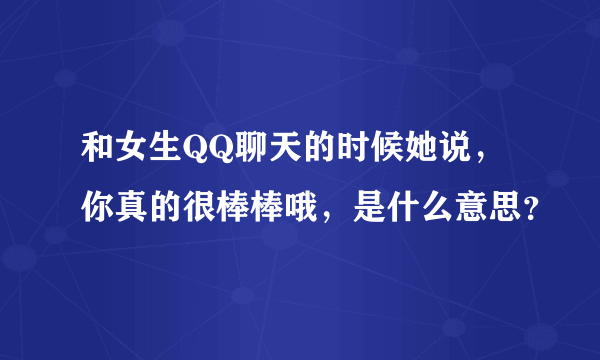 和女生QQ聊天的时候她说，你真的很棒棒哦，是什么意思？