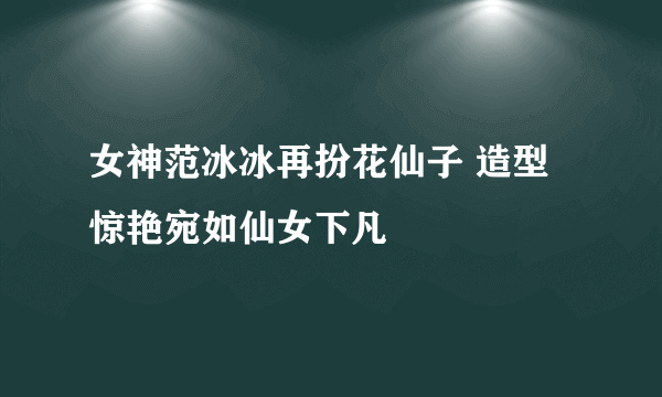 女神范冰冰再扮花仙子 造型惊艳宛如仙女下凡