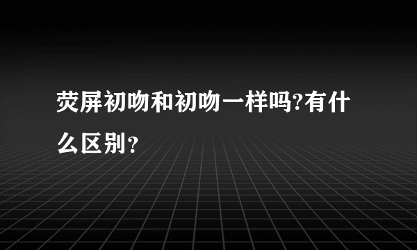 荧屏初吻和初吻一样吗?有什么区别？