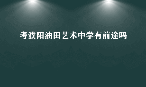 考濮阳油田艺术中学有前途吗