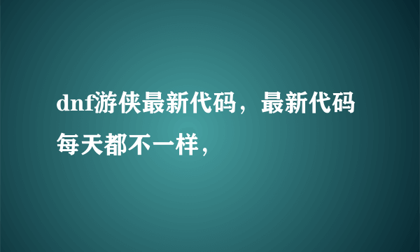 dnf游侠最新代码，最新代码每天都不一样，