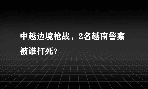 中越边境枪战，2名越南警察被谁打死？