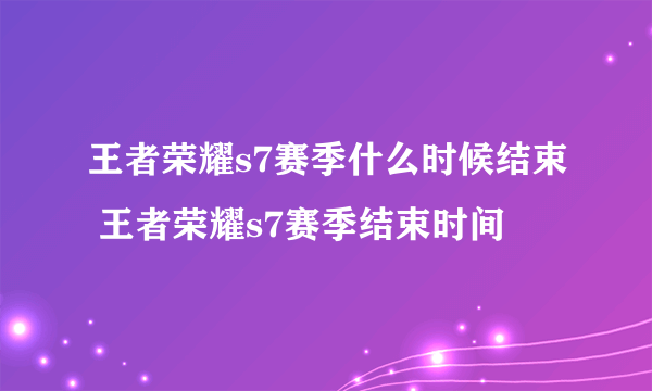 王者荣耀s7赛季什么时候结束 王者荣耀s7赛季结束时间