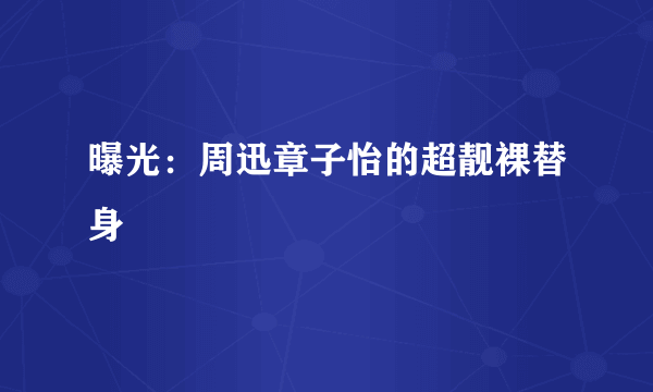 曝光：周迅章子怡的超靓裸替身