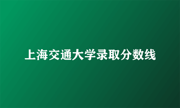 上海交通大学录取分数线