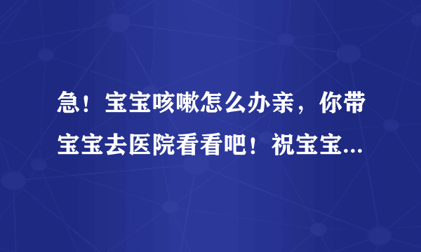 急！宝宝咳嗽怎么办亲，你带宝宝去医院看看吧！祝宝宝健康成长啊！