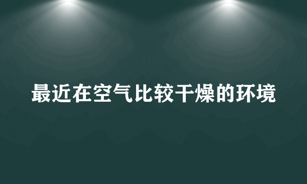 最近在空气比较干燥的环境