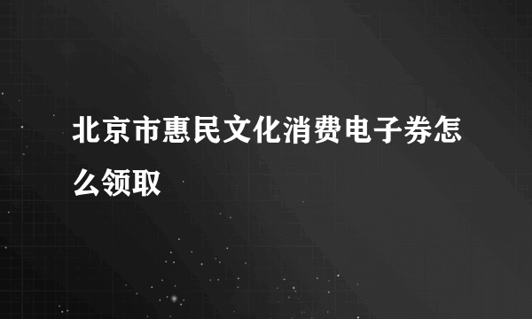 北京市惠民文化消费电子券怎么领取