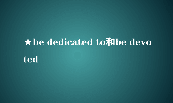 ★be dedicated to和be devoted