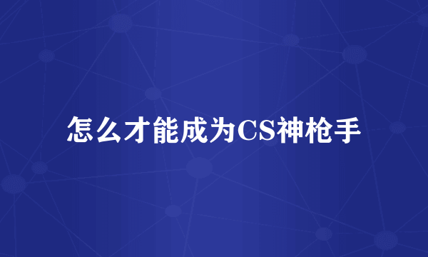 怎么才能成为CS神枪手