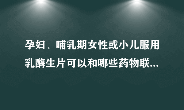 孕妇、哺乳期女性或小儿服用乳酶生片可以和哪些药物联合服用？