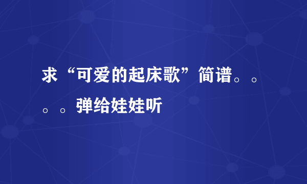 求“可爱的起床歌”简谱。。。。弹给娃娃听