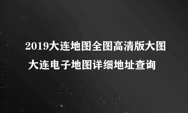 2019大连地图全图高清版大图 大连电子地图详细地址查询