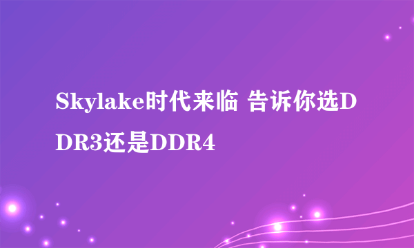 Skylake时代来临 告诉你选DDR3还是DDR4