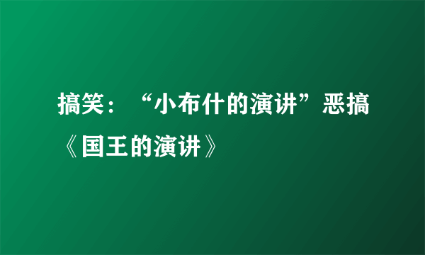 搞笑：“小布什的演讲”恶搞《国王的演讲》