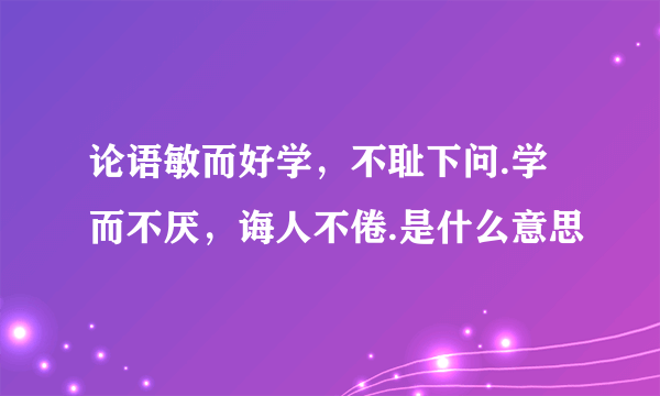 论语敏而好学，不耻下问.学而不厌，诲人不倦.是什么意思