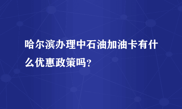 哈尔滨办理中石油加油卡有什么优惠政策吗？