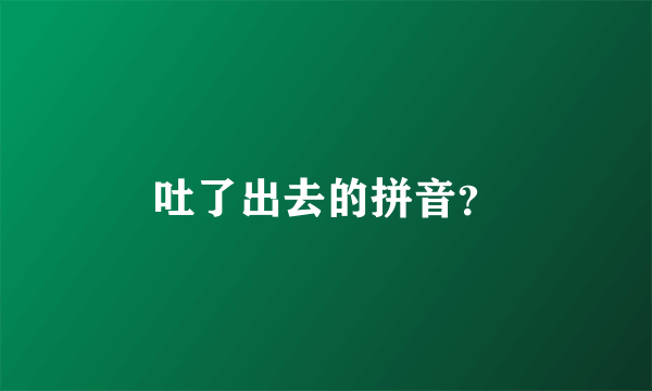 吐了出去的拼音？