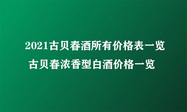 2021古贝春酒所有价格表一览 古贝春浓香型白酒价格一览