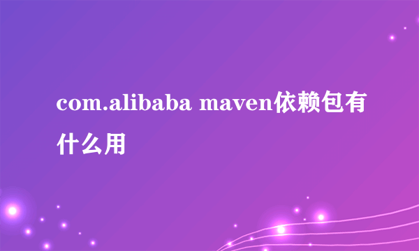 com.alibaba maven依赖包有什么用