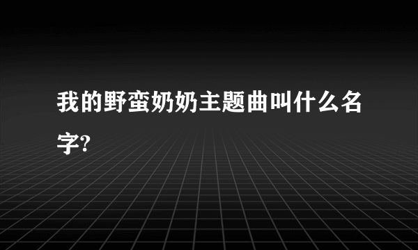 我的野蛮奶奶主题曲叫什么名字?