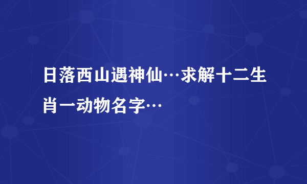 日落西山遇神仙…求解十二生肖一动物名字…