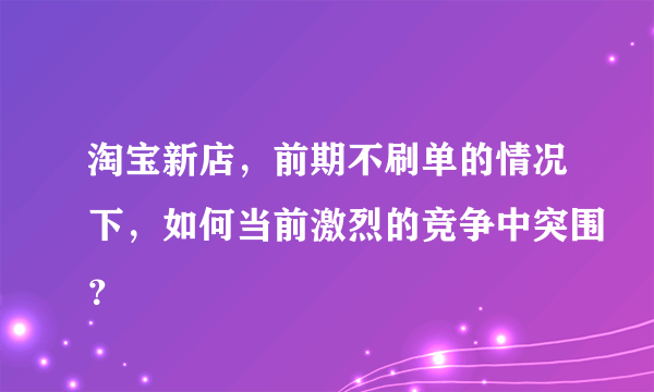 淘宝新店，前期不刷单的情况下，如何当前激烈的竞争中突围？