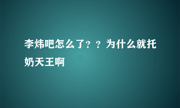 李炜吧怎么了？？为什么就托奶天王啊