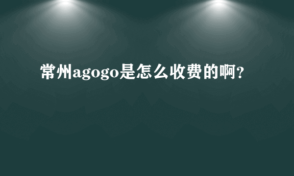 常州agogo是怎么收费的啊？