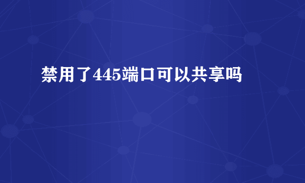 禁用了445端口可以共享吗