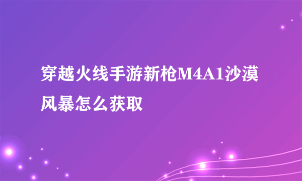 穿越火线手游新枪M4A1沙漠风暴怎么获取