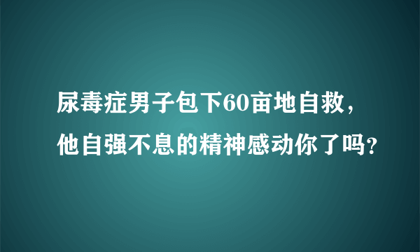 尿毒症男子包下60亩地自救，他自强不息的精神感动你了吗？