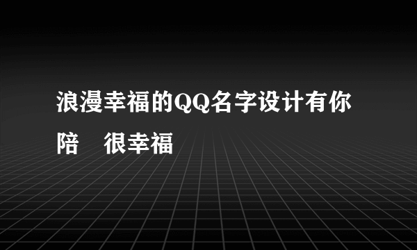 浪漫幸福的QQ名字设计有你陪゛很幸福