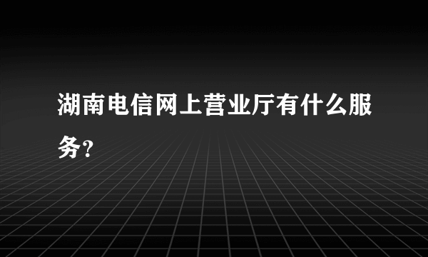 湖南电信网上营业厅有什么服务？