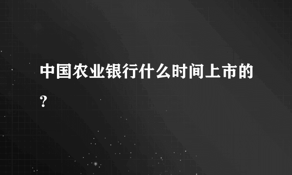 中国农业银行什么时间上市的？