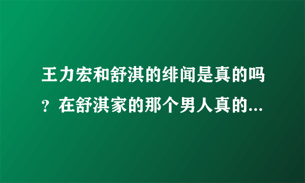 王力宏和舒淇的绯闻是真的吗？在舒淇家的那个男人真的是王力宏吗？