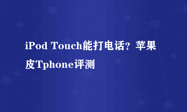 iPod Touch能打电话？苹果皮Tphone评测