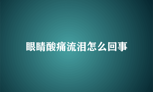 眼睛酸痛流泪怎么回事