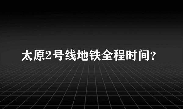 太原2号线地铁全程时间？