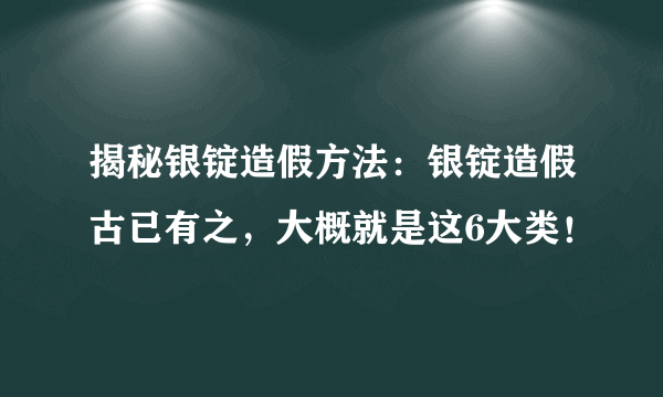 揭秘银锭造假方法：银锭造假古已有之，大概就是这6大类！