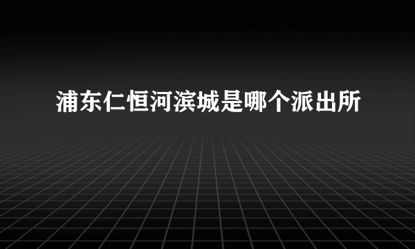 浦东仁恒河滨城是哪个派出所