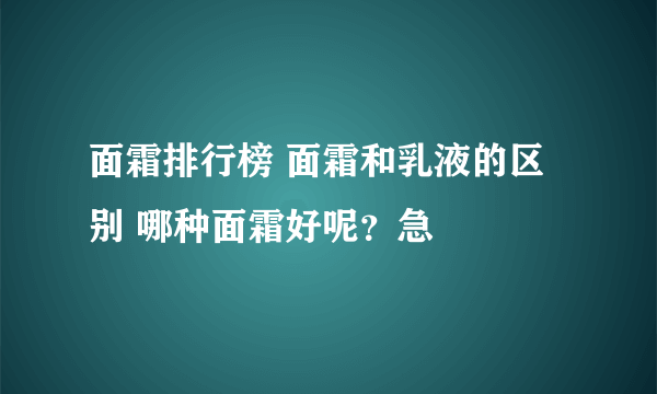 面霜排行榜 面霜和乳液的区别 哪种面霜好呢？急