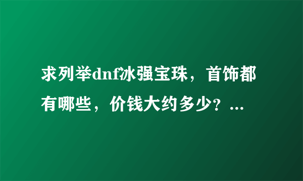 求列举dnf冰强宝珠，首饰都有哪些，价钱大约多少？分别加多少？