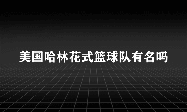 美国哈林花式篮球队有名吗